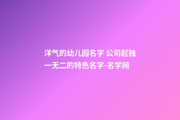 洋气的幼儿园名字 公司起独一无二的特色名字-名学网-第1张-公司起名-玄机派